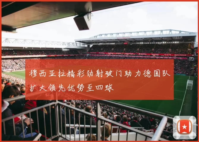 穆西亚拉精彩劲射破门助力德国队扩大领先优势至四球