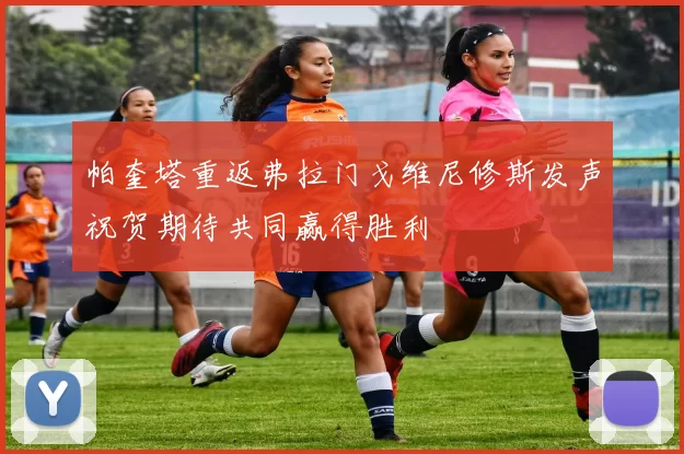 帕奎塔重返弗拉门戈维尼修斯发声祝贺期待共同赢得胜利