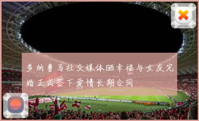 多纳鲁马社交媒体晒幸福与女友完婚正式签下爱情长期合同