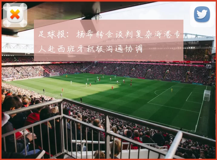 足球报：杨希转会谈判复杂海港专人赴西班牙积极沟通协调