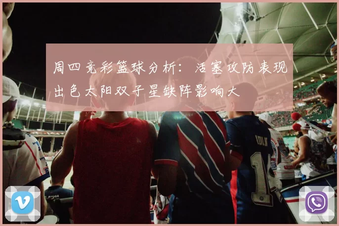 周四竞彩篮球分析：活塞攻防表现出色太阳双子星缺阵影响大