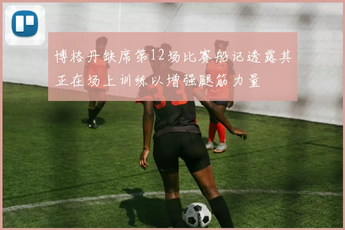 博格丹缺席第12场比赛船记透露其正在场上训练以增强腿筋力量