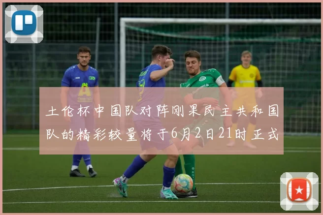 土伦杯中国队对阵刚果民主共和国队的精彩较量将于6月2日21时正式开启