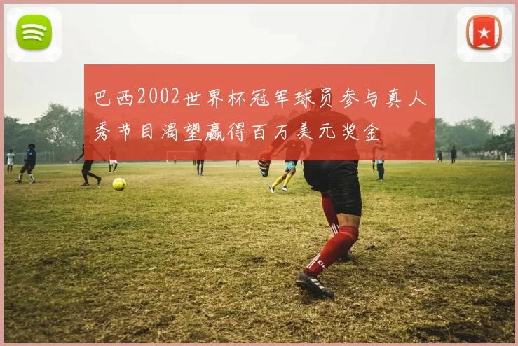 巴西2002世界杯冠军球员参与真人秀节目渴望赢得百万美元奖金