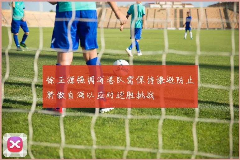 徐正源强调海港队需保持谦逊防止骄傲自满以应对连胜挑战